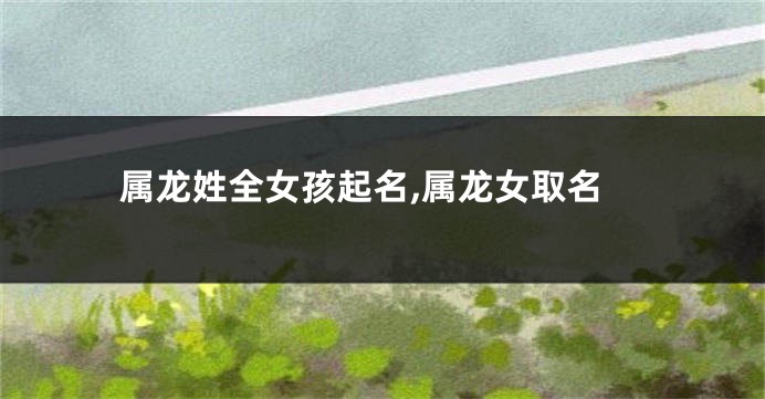属龙姓全女孩起名,属龙女取名