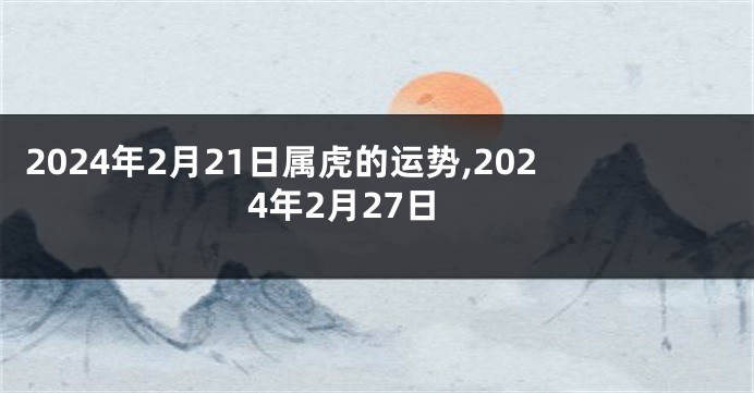 2024年2月21日属虎的运势,2024年2月27日