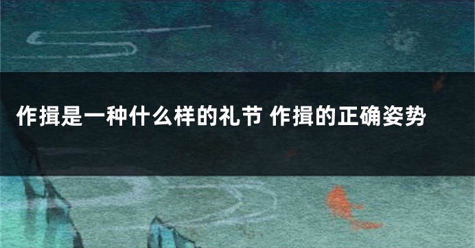 作揖是一种什么样的礼节 作揖的正确姿势