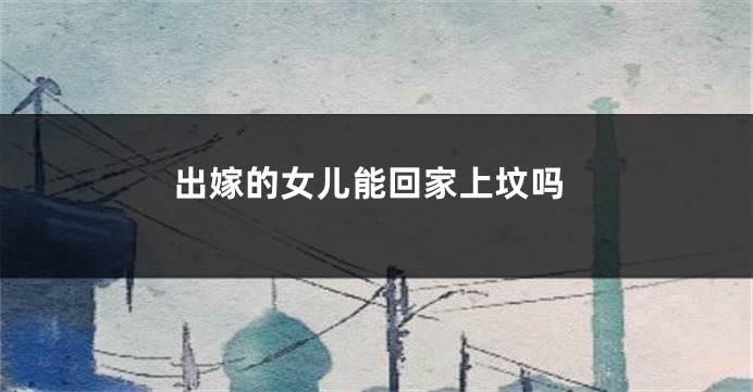 出嫁的女儿能回家上坟吗