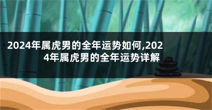 2024年属虎男的全年运势如何,2024年属虎男的全年运势详解