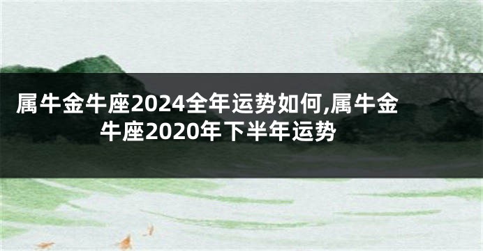 属牛金牛座2024全年运势如何,属牛金牛座2020年下半年运势