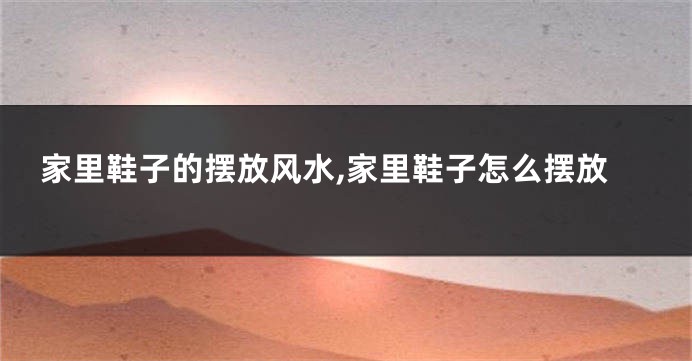 家里鞋子的摆放风水,家里鞋子怎么摆放