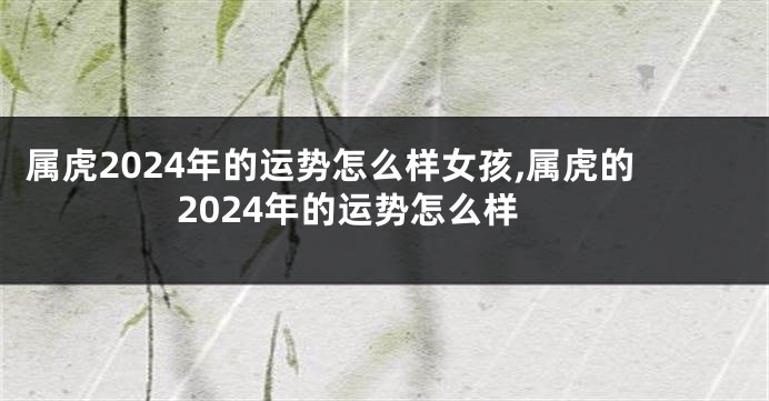 属虎2024年的运势怎么样女孩,属虎的2024年的运势怎么样