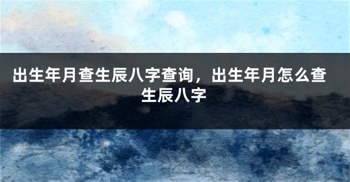 出生年月查生辰八字查询，出生年月怎么查生辰八字