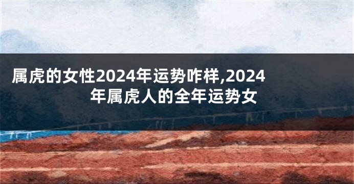 属虎的女性2024年运势咋样,2024年属虎人的全年运势女