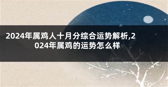 2024年属鸡人十月分综合运势解析,2024年属鸡的运势怎么样