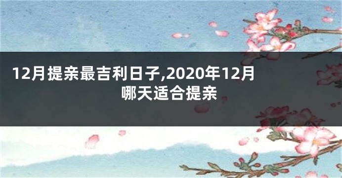 12月提亲最吉利日子,2020年12月哪天适合提亲