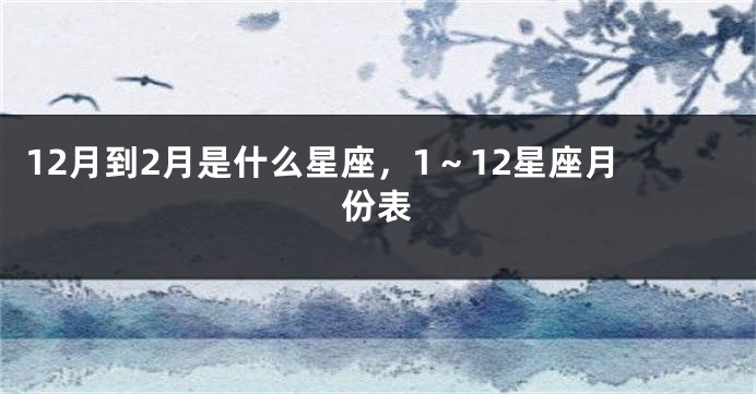 12月到2月是什么星座，1～12星座月份表