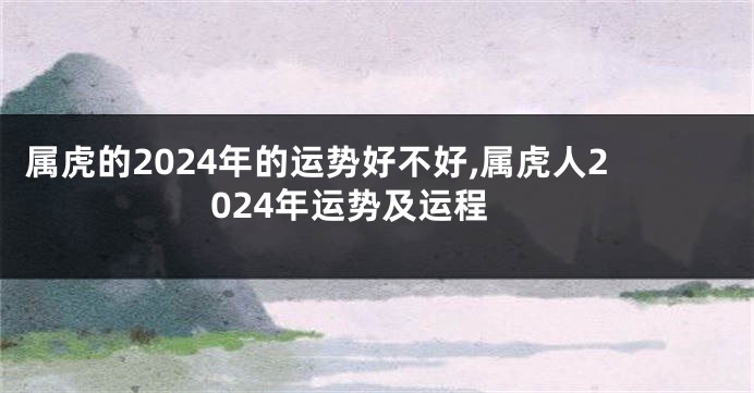 属虎的2024年的运势好不好,属虎人2024年运势及运程