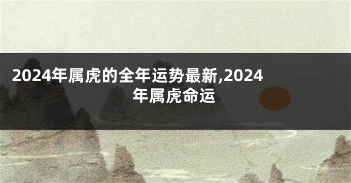 2024年属虎的全年运势最新,2024年属虎命运