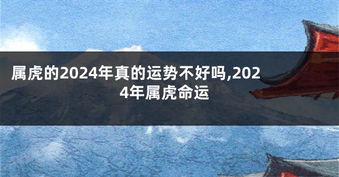 属虎的2024年真的运势不好吗,2024年属虎命运
