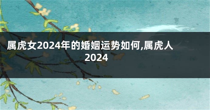 属虎女2024年的婚姻运势如何,属虎人2024