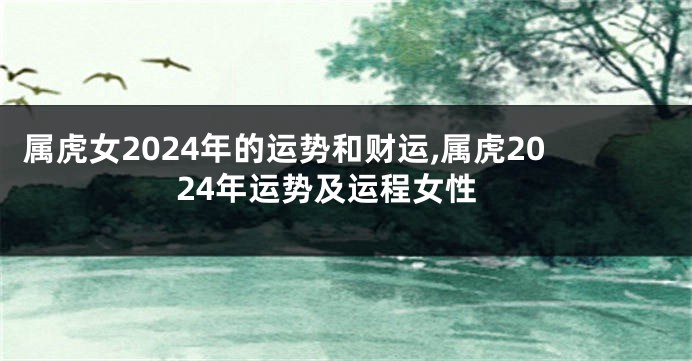 属虎女2024年的运势和财运,属虎2024年运势及运程女性