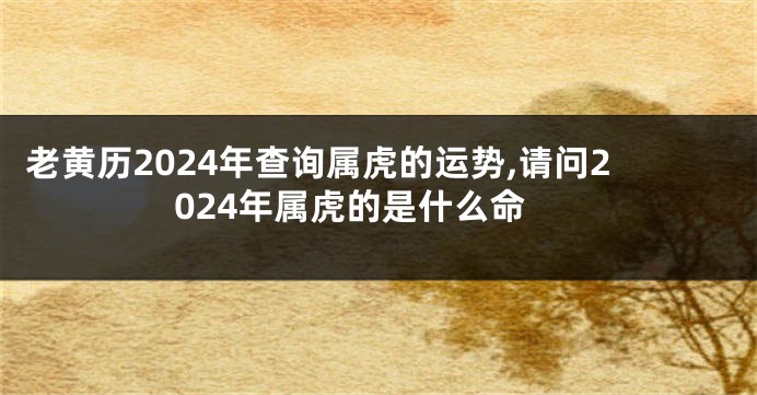 老黄历2024年查询属虎的运势,请问2024年属虎的是什么命