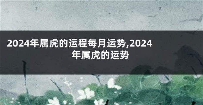 2024年属虎的运程每月运势,2024年属虎的运势