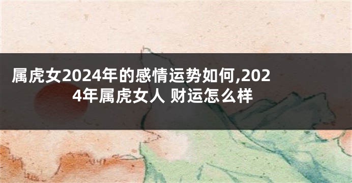 属虎女2024年的感情运势如何,2024年属虎女人 财运怎么样