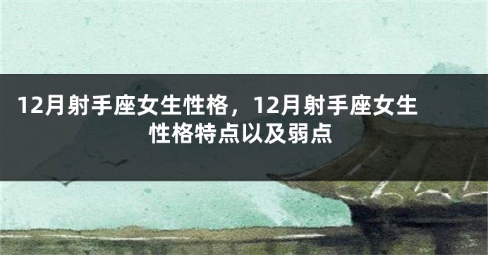 12月射手座女生性格，12月射手座女生性格特点以及弱点