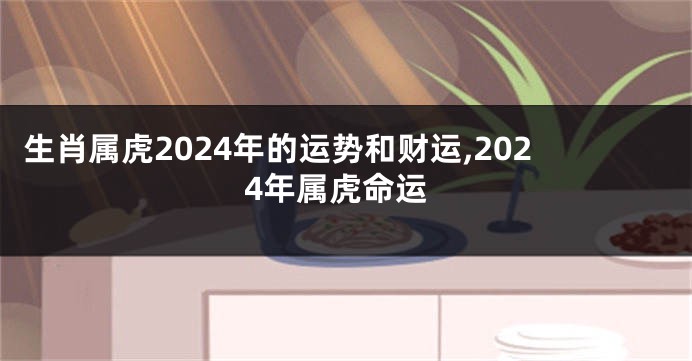生肖属虎2024年的运势和财运,2024年属虎命运