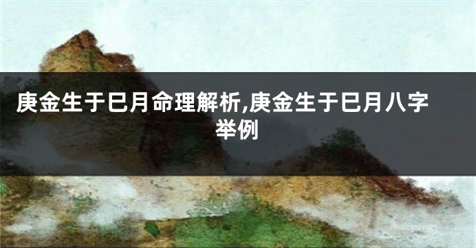 庚金生于巳月命理解析,庚金生于巳月八字举例