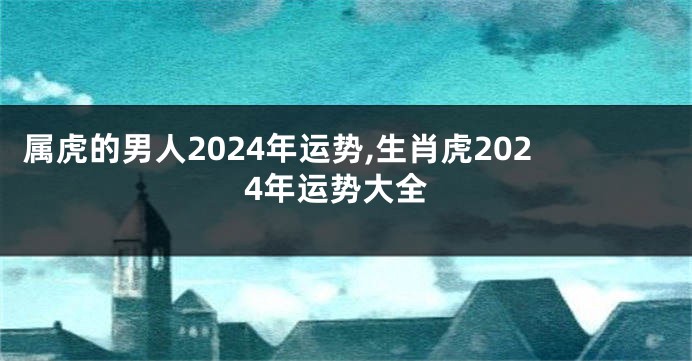 属虎的男人2024年运势,生肖虎2024年运势大全