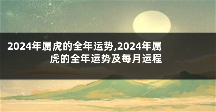 2024年属虎的全年运势,2024年属虎的全年运势及每月运程