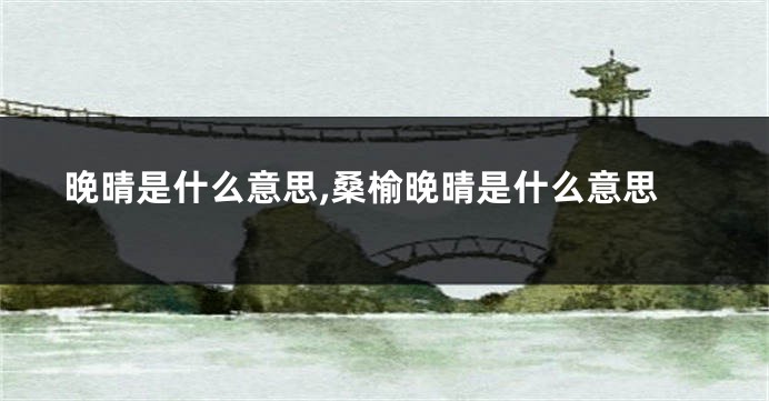 晚晴是什么意思,桑榆晚晴是什么意思