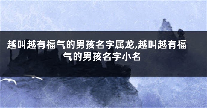 越叫越有福气的男孩名字属龙,越叫越有福气的男孩名字小名