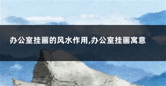 办公室挂画的风水作用,办公室挂画寓意
