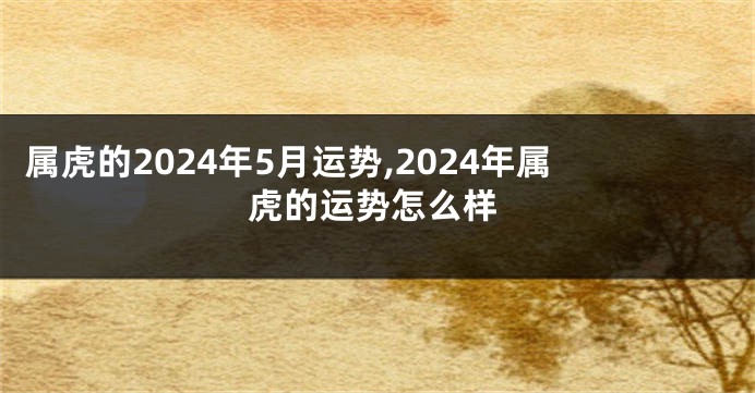 属虎的2024年5月运势,2024年属虎的运势怎么样