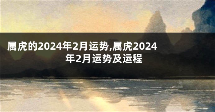 属虎的2024年2月运势,属虎2024年2月运势及运程