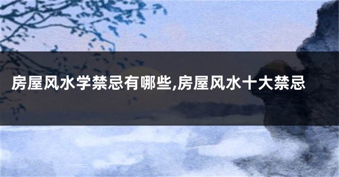 房屋风水学禁忌有哪些,房屋风水十大禁忌