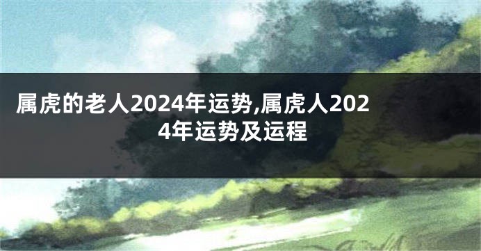属虎的老人2024年运势,属虎人2024年运势及运程