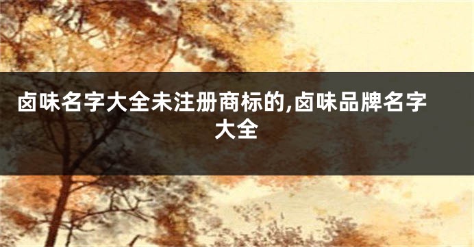 卤味名字大全未注册商标的,卤味品牌名字大全