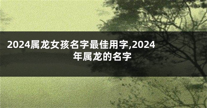 2024属龙女孩名字最佳用字,2024年属龙的名字