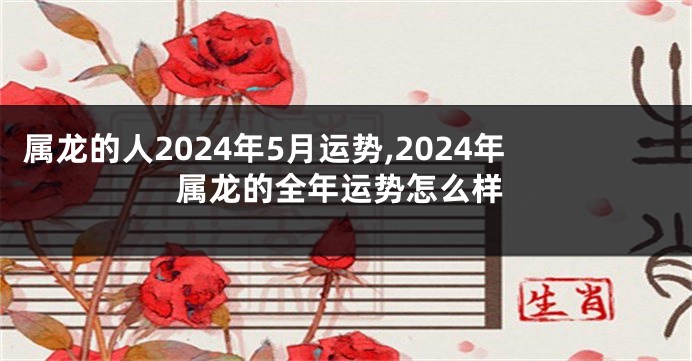 属龙的人2024年5月运势,2024年属龙的全年运势怎么样