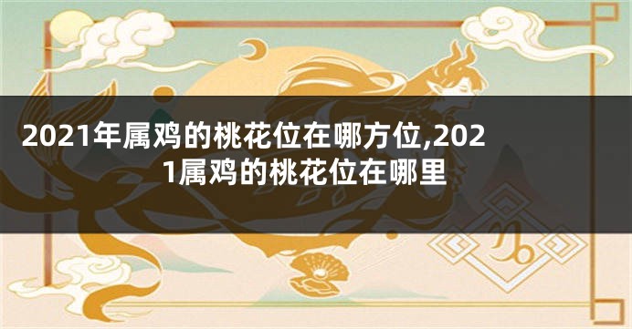 2021年属鸡的桃花位在哪方位,2021属鸡的桃花位在哪里