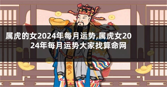 属虎的女2024年每月运势,属虎女2024年每月运势大家找算命网