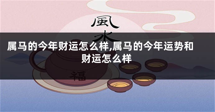 属马的今年财运怎么样,属马的今年运势和财运怎么样