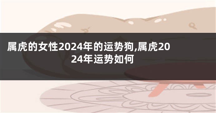 属虎的女性2024年的运势狗,属虎2024年运势如何