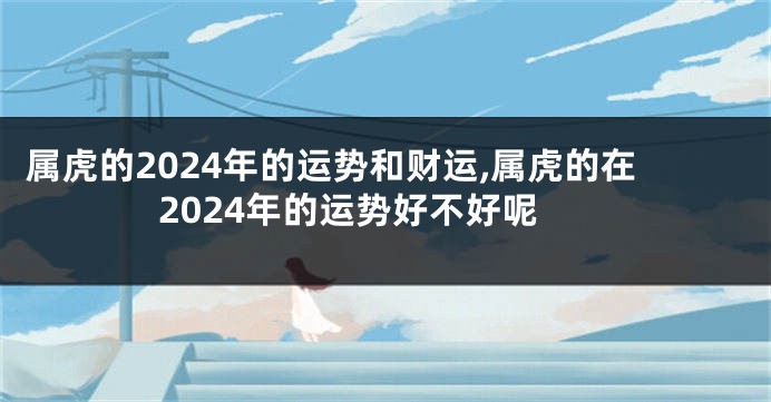 属虎的2024年的运势和财运,属虎的在2024年的运势好不好呢