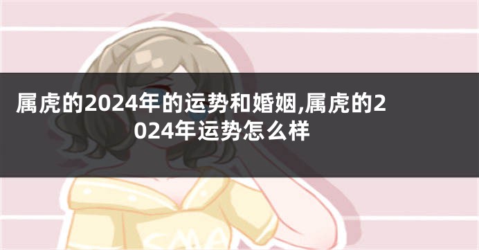 属虎的2024年的运势和婚姻,属虎的2024年运势怎么样