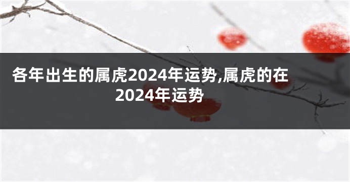 各年出生的属虎2024年运势,属虎的在2024年运势