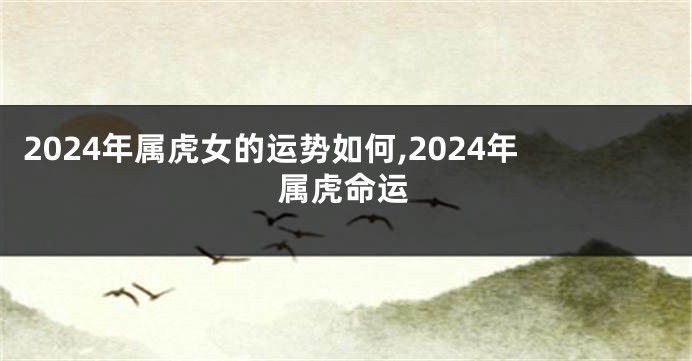 2024年属虎女的运势如何,2024年属虎命运
