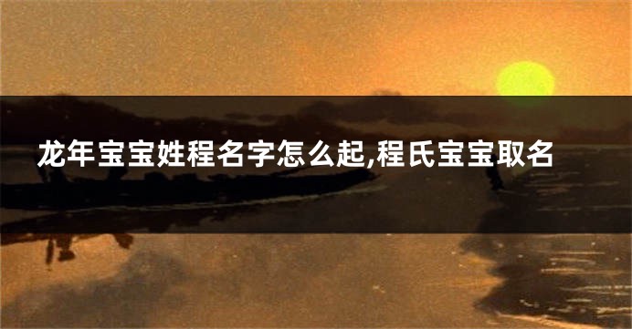 龙年宝宝姓程名字怎么起,程氏宝宝取名