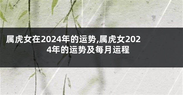 属虎女在2024年的运势,属虎女2024年的运势及每月运程