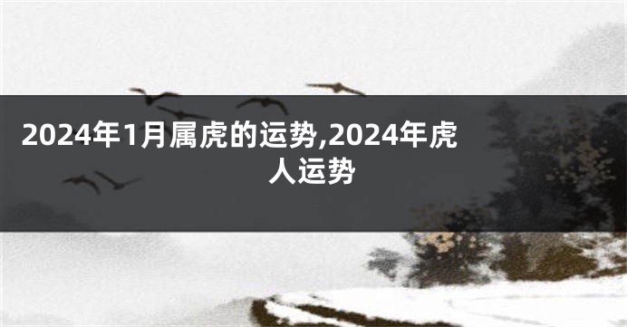 2024年1月属虎的运势,2024年虎人运势