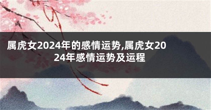 属虎女2024年的感情运势,属虎女2024年感情运势及运程