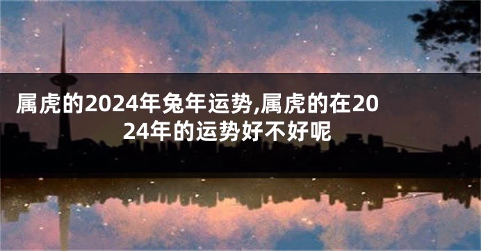 属虎的2024年兔年运势,属虎的在2024年的运势好不好呢