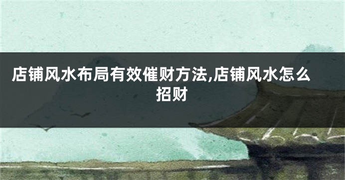 店铺风水布局有效催财方法,店铺风水怎么招财